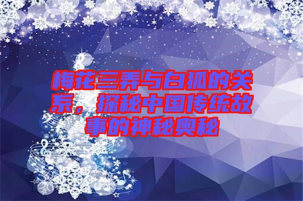 梅花三弄與白狐的關(guān)系，探秘中國(guó)傳統(tǒng)故事的神秘奧秘