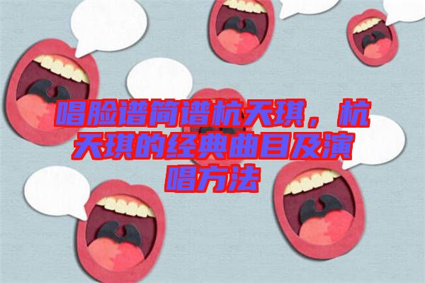 唱臉譜簡譜杭天琪，杭天琪的經(jīng)典曲目及演唱方法