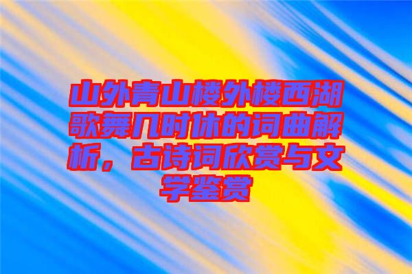 山外青山樓外樓西湖歌舞幾時(shí)休的詞曲解析，古詩(shī)詞欣賞與文學(xué)鑒賞