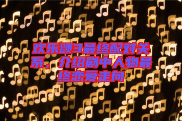 歡樂頌3最終配對(duì)關(guān)系，介紹劇中人物最終戀愛走向
