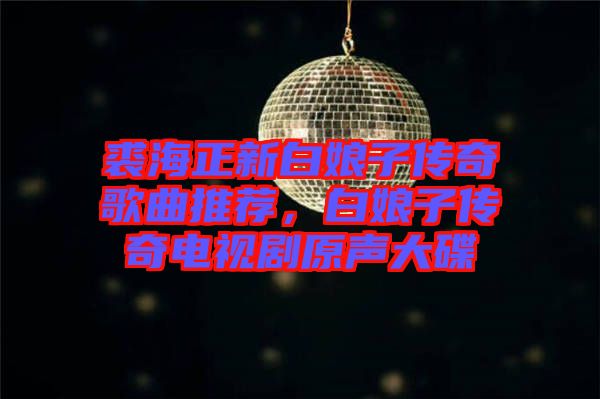 裘海正新白娘子傳奇歌曲推薦，白娘子傳奇電視劇原聲大碟
