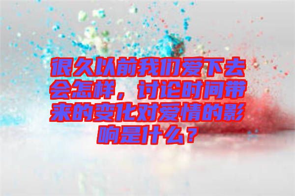 很久以前我們愛下去會怎樣，討論時間帶來的變化對愛情的影響是什么？