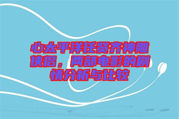 心太平洋任賢齊神雕俠侶，兩部電影的劇情分析與比較