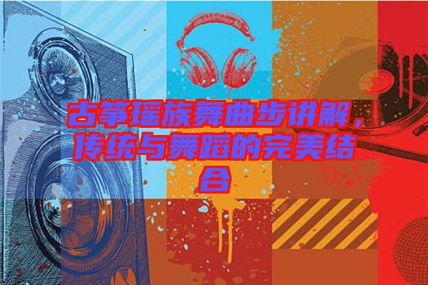 古箏瑤族舞曲步講解，傳統(tǒng)與舞蹈的完美結(jié)合
