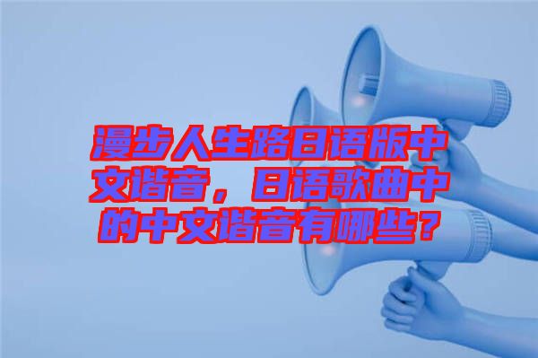 漫步人生路日語版中文諧音，日語歌曲中的中文諧音有哪些？