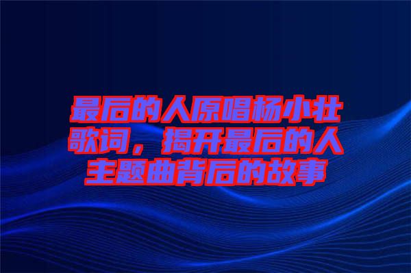 最后的人原唱楊小壯歌詞，揭開最后的人主題曲背后的故事