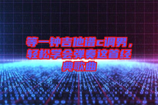 等一鐘吉他譜c調(diào)男，輕松學會彈奏這首經(jīng)典歌曲