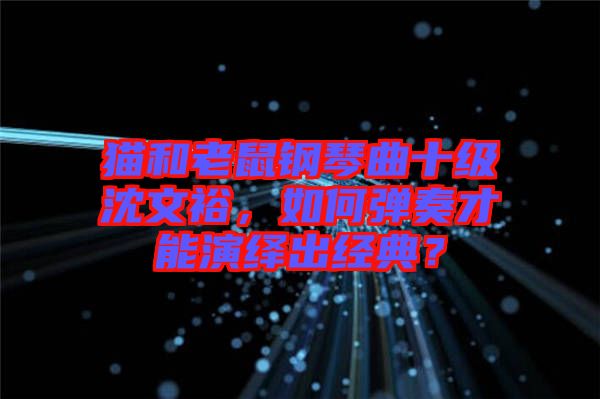 貓和老鼠鋼琴曲十級(jí)沈文裕，如何彈奏才能演繹出經(jīng)典？