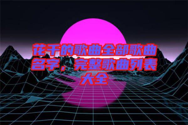 花千的歌曲全部歌曲名字，完整歌曲列表大全