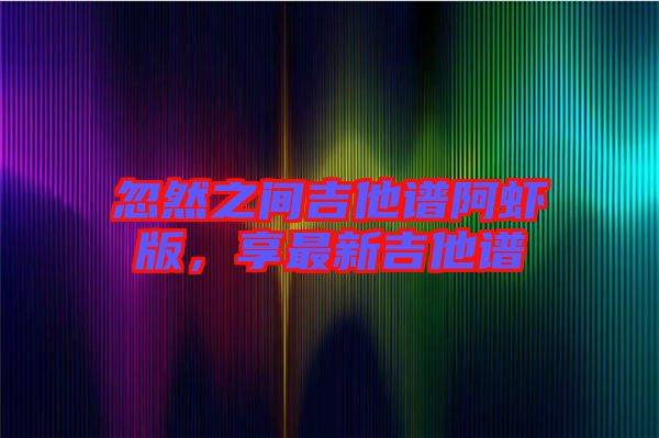 忽然之間吉他譜阿蝦版，享最新吉他譜