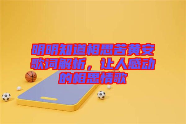 明明知道相思苦黃安歌詞解析，讓人感動(dòng)的相思情歌