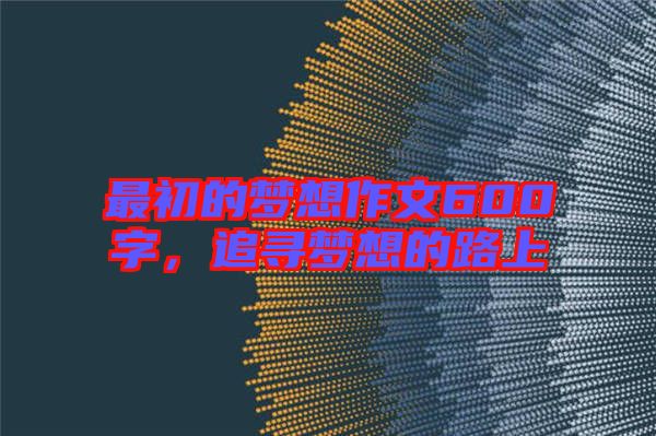 最初的夢(mèng)想作文600字，追尋夢(mèng)想的路上