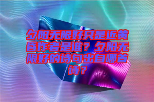 夕陽無限好只是近黃昏作者是誰？夕陽無限好的詩句出自哪首詩？
