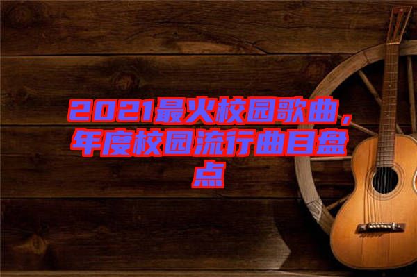 2021最火校園歌曲，年度校園流行曲目盤點