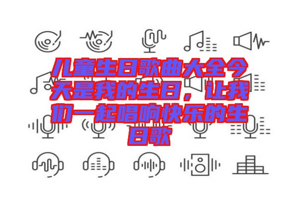 兒童生日歌曲大全今天是我的生日，讓我們一起唱響快樂的生日歌