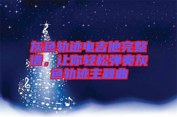 灰色軌跡電吉他完整譜，讓你輕松彈奏灰色軌跡主題曲