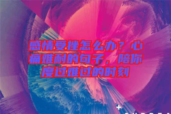 感情受挫怎么辦？心痛難耐的句子，陪你度過難過的時(shí)刻