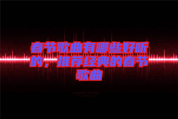 春節(jié)歌曲有哪些好聽的，推薦經(jīng)典的春節(jié)歌曲