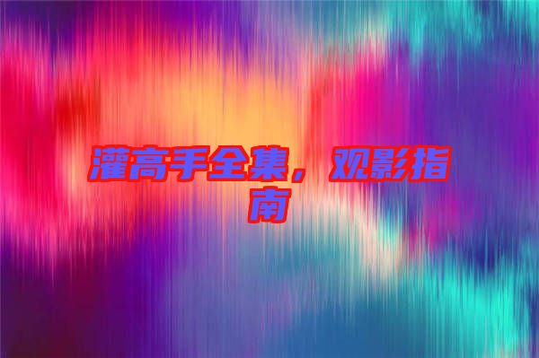 灌高手全集，觀影指南