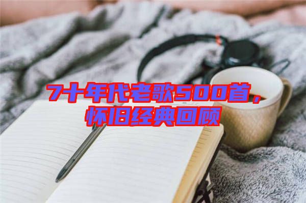 7十年代老歌500首，懷舊經(jīng)典回顧