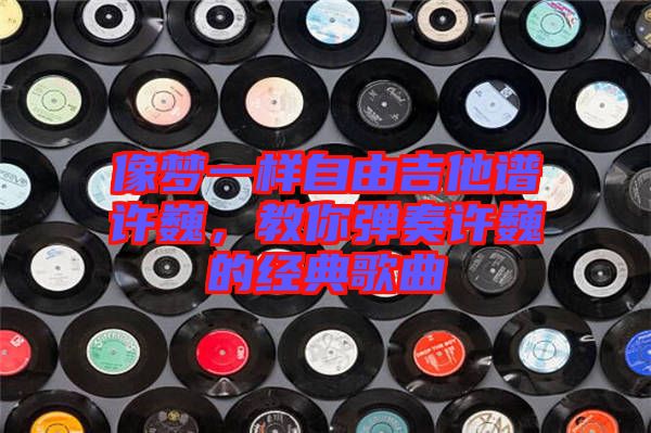 像夢一樣自由吉他譜許巍，教你彈奏許巍的經(jīng)典歌曲