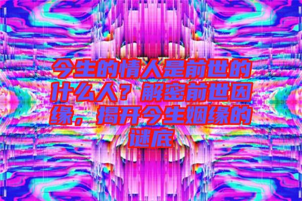 今生的情人是前世的什么人？解密前世因緣，揭開今生姻緣的謎底