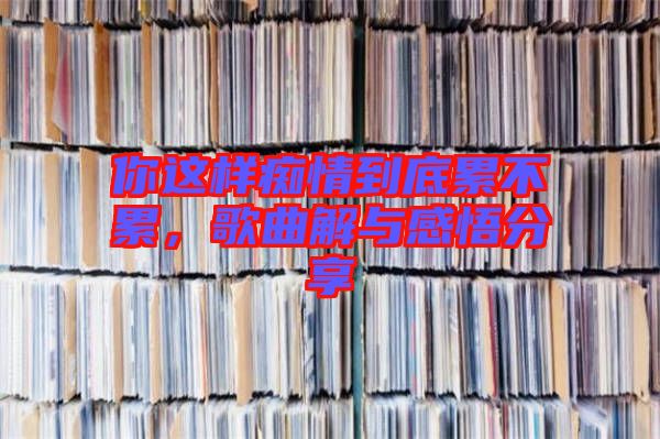 你這樣癡情到底累不累，歌曲解與感悟分享