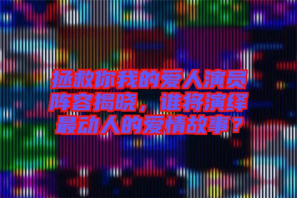 拯救你我的愛人演員陣容揭曉，誰將演繹最動人的愛情故事？