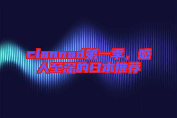clannad第一季，感人至深的日本推薦