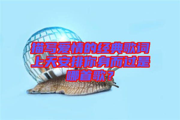 描寫愛情的經(jīng)典歌詞上天安排你身而過是哪首歌？