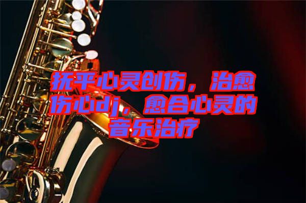 撫平心靈創(chuàng)傷，治愈傷心dj，愈合心靈的音樂(lè)治療