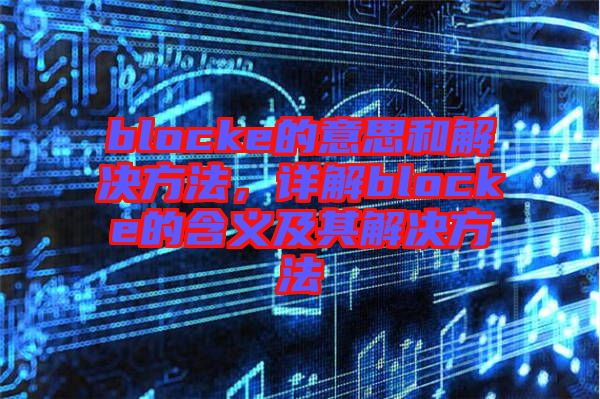 blocke的意思和解決方法，詳解blocke的含義及其解決方法