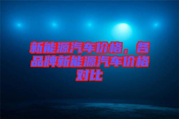 新能源汽車(chē)價(jià)格，各品牌新能源汽車(chē)價(jià)格對(duì)比
