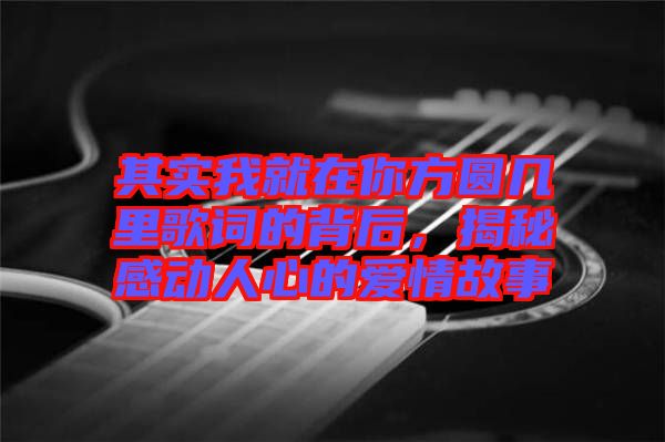 其實(shí)我就在你方圓幾里歌詞的背后，揭秘感動(dòng)人心的愛情故事