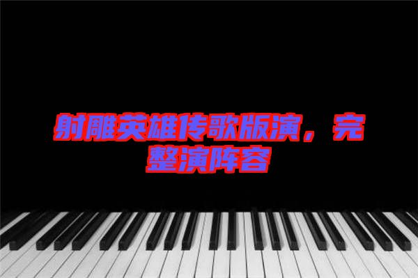 射雕英雄傳歌版演，完整演陣容