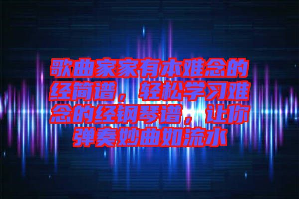 歌曲家家有本難念的經(jīng)簡譜，輕松學(xué)習(xí)難念的經(jīng)鋼琴譜，讓你彈奏妙曲如流水