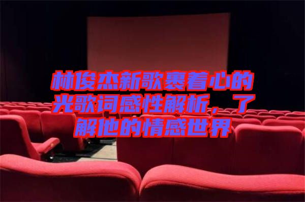 林俊杰新歌裹著心的光歌詞感性解析，了解他的情感世界
