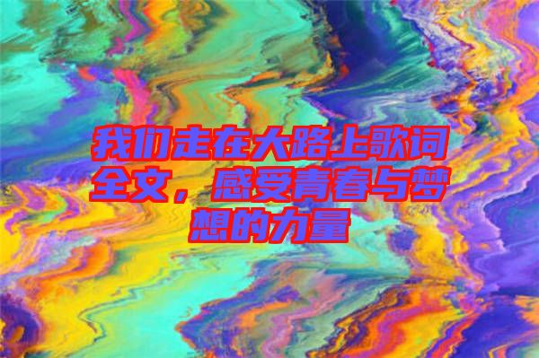 我們走在大路上歌詞全文，感受青春與夢(mèng)想的力量