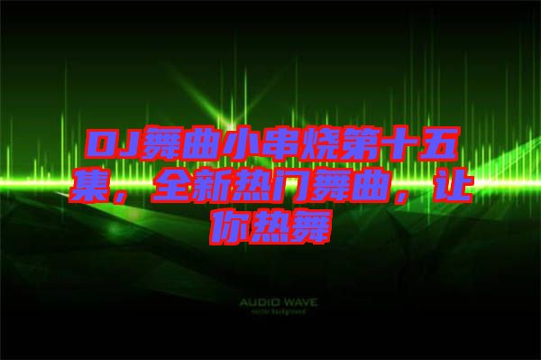 DJ舞曲小串燒第十五集，全新熱門舞曲，讓你熱舞
