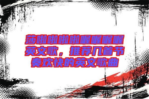 莎啦啦啦啦喔喔喔喔英文歌，推薦幾首節(jié)奏歡快的英文歌曲