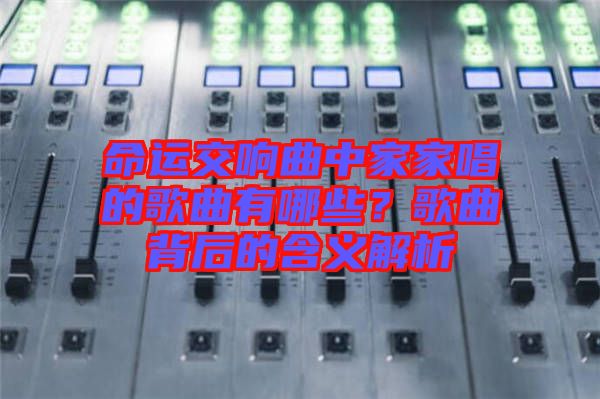 命運交響曲中家家唱的歌曲有哪些？歌曲背后的含義解析