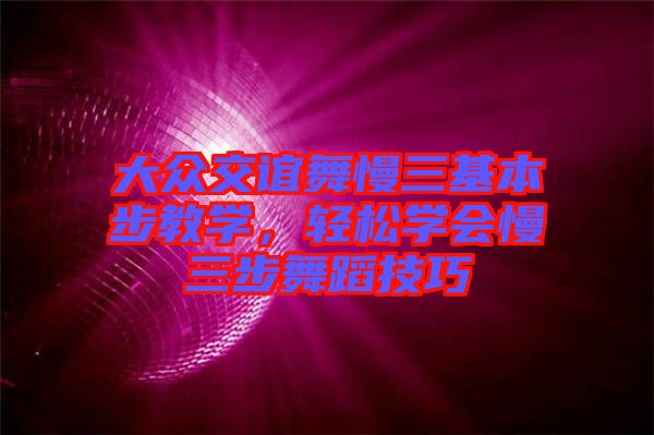 大眾交誼舞慢三基本步教學(xué)，輕松學(xué)會(huì)慢三步舞蹈技巧