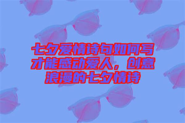 七夕愛情詩句如何寫才能感動(dòng)愛人，創(chuàng)意浪漫的七夕情詩