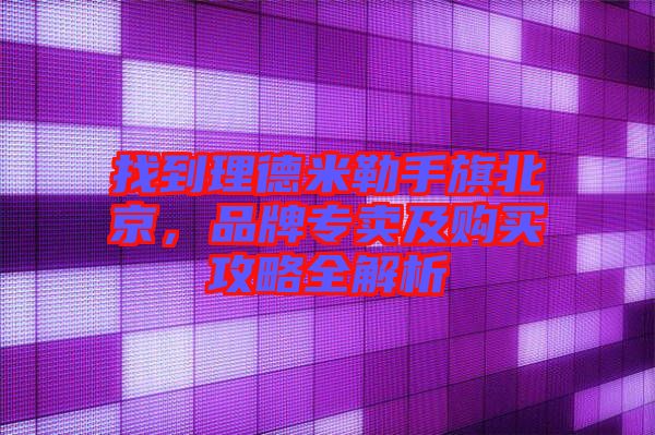 找到理德米勒手旗北京，品牌專賣及購買攻略全解析