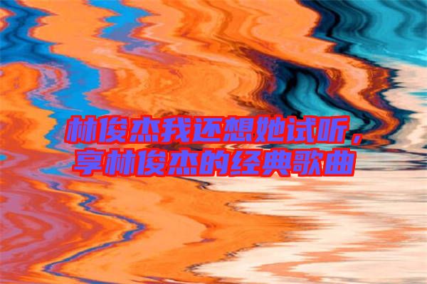 林俊杰我還想她試聽(tīng)，享林俊杰的經(jīng)典歌曲