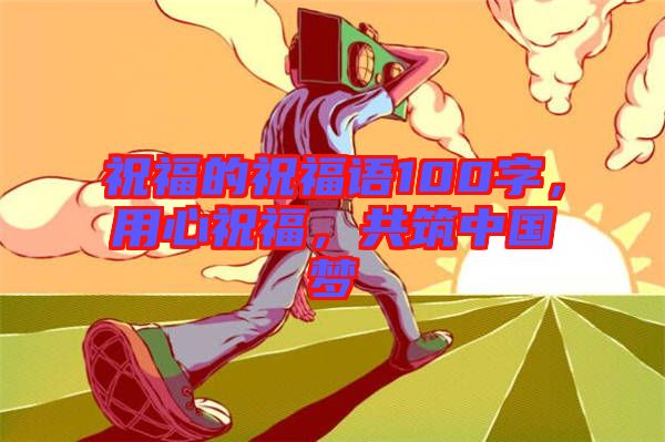 祝福的祝福語(yǔ)100字，用心祝福，共筑中國(guó)夢(mèng)