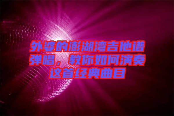 外婆的澎湖灣吉他譜彈唱，教你如何演奏這首經(jīng)典曲目