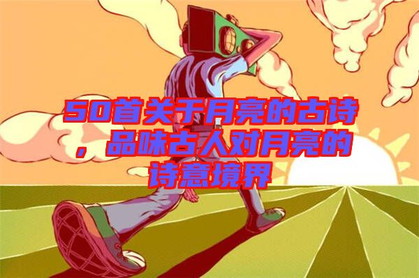50首關(guān)于月亮的古詩，品味古人對月亮的詩意境界