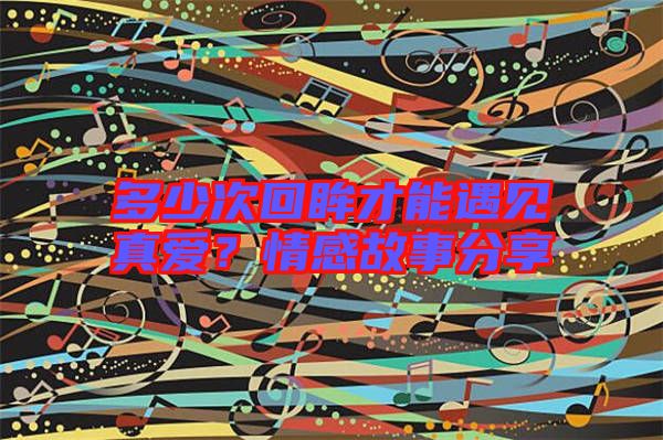 多少次回眸才能遇見(jiàn)真愛(ài)？情感故事分享