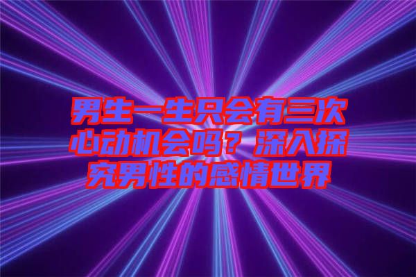 男生一生只會(huì)有三次心動(dòng)機(jī)會(huì)嗎？深入探究男性的感情世界
